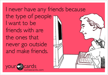 Funny Ecard on Why I Have No Friends