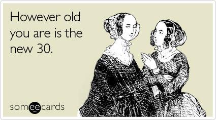 Your Age Is The New 30 Someecard